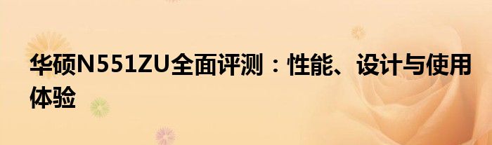 华硕N551ZU全面评测：性能、设计与使用体验