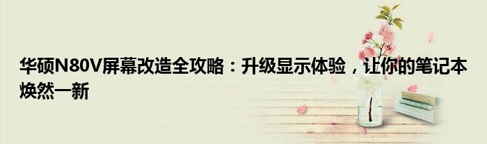 华硕N80V屏幕改造全攻略：升级显示体验，让你的笔记本焕然一新