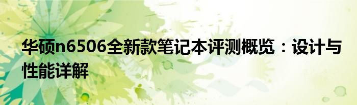 华硕n6506全新款笔记本评测概览：设计与性能详解