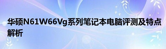 华硕N61W66Vg系列笔记本电脑评测及特点解析