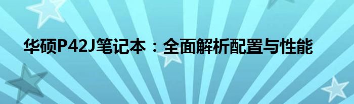 华硕P42J笔记本：全面解析配置与性能