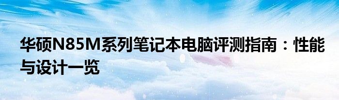 华硕N85M系列笔记本电脑评测指南：性能与设计一览