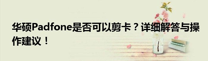 华硕Padfone是否可以剪卡？详细解答与操作建议！
