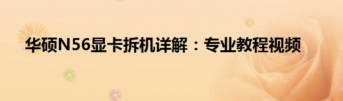华硕N56显卡拆机详解：专业教程视频