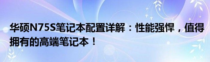 华硕N75S笔记本配置详解：性能强悍，值得拥有的高端笔记本！