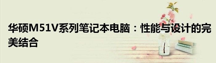 华硕M51V系列笔记本电脑：性能与设计的完美结合