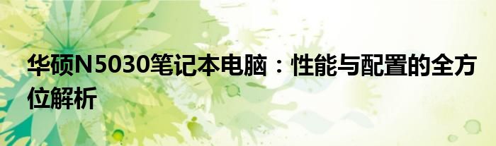 华硕N5030笔记本电脑：性能与配置的全方位解析