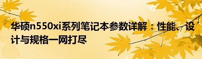 华硕n550xi系列笔记本参数详解：性能、设计与规格一网打尽