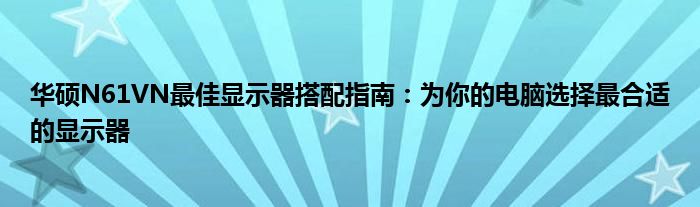 华硕N61VN最佳显示器搭配指南：为你的电脑选择最合适的显示器
