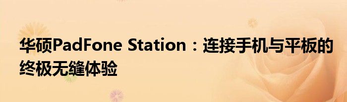 华硕PadFone Station：连接手机与平板的终极无缝体验
