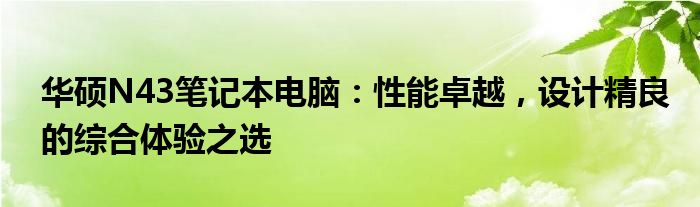 华硕N43笔记本电脑：性能卓越，设计精良的综合体验之选