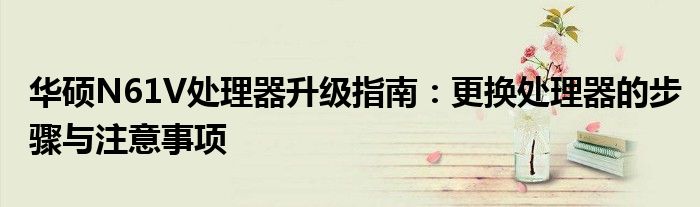 华硕N61V处理器升级指南：更换处理器的步骤与注意事项