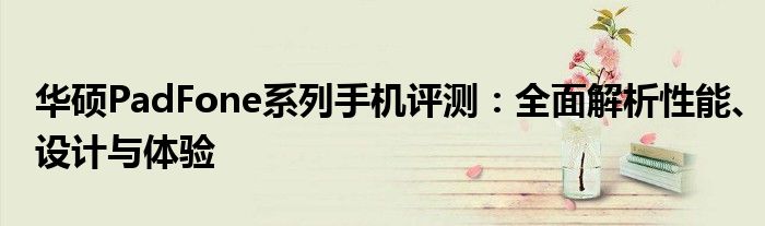 华硕PadFone系列手机评测：全面解析性能、设计与体验