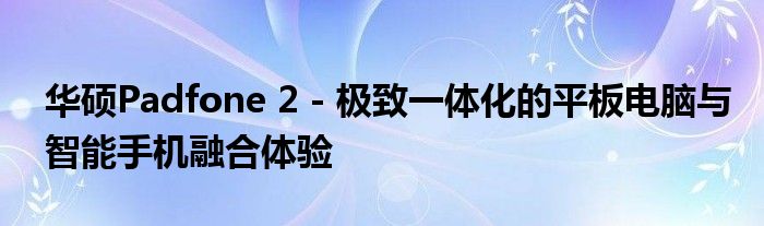 华硕Padfone 2 - 极致一体化的平板电脑与智能手机融合体验