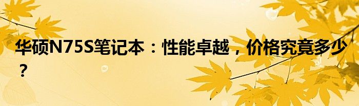 华硕N75S笔记本：性能卓越，价格究竟多少？