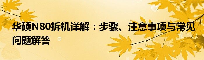 华硕N80拆机详解：步骤、注意事项与常见问题解答