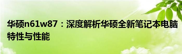 华硕n61w87：深度解析华硕全新笔记本电脑特性与性能