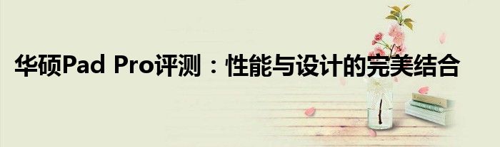 华硕Pad Pro评测：性能与设计的完美结合