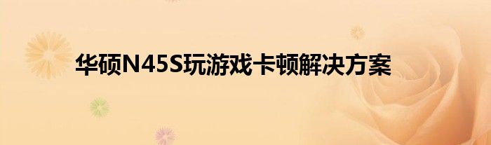 华硕N45S玩游戏卡顿解决方案