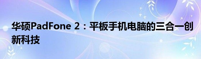 华硕PadFone 2：平板手机电脑的三合一创新科技
