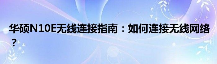 华硕N10E无线连接指南：如何连接无线网络？