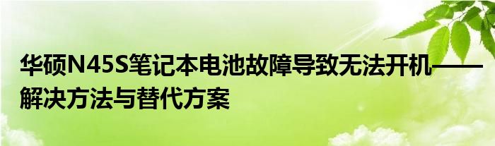 华硕N45S笔记本电池故障导致无法开机——解决方法与替代方案