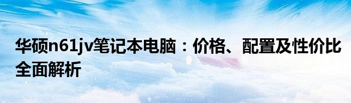 华硕n61jv笔记本电脑：价格、配置及性价比全面解析