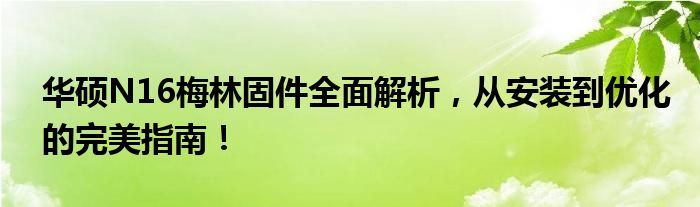 华硕N16梅林固件全面解析，从安装到优化的完美指南！