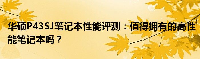 华硕P43SJ笔记本性能评测：值得拥有的高性能笔记本吗？