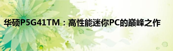 华硕P5G41TM：高性能迷你PC的巅峰之作
