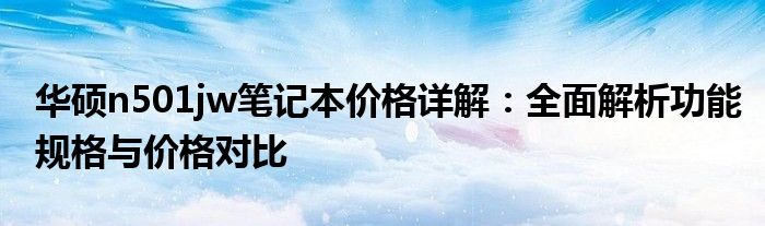 华硕n501jw笔记本价格详解：全面解析功能规格与价格对比