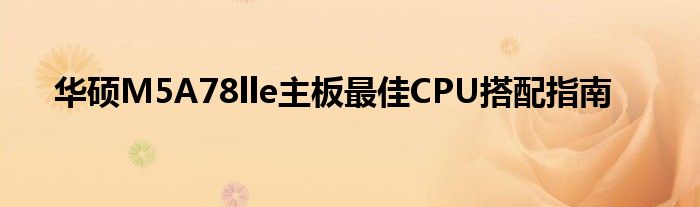 华硕M5A78lle主板最佳CPU搭配指南