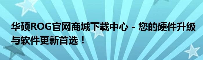 华硕ROG官网商城下载中心 - 您的硬件升级与软件更新首选！