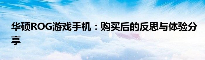 华硕ROG游戏手机：购买后的反思与体验分享