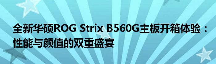 全新华硕ROG Strix B560G主板开箱体验：性能与颜值的双重盛宴