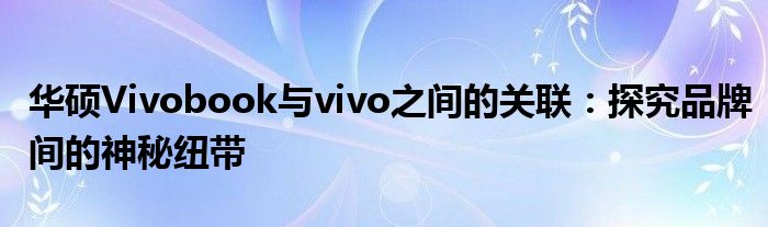 华硕Vivobook与vivo之间的关联：探究品牌间的神秘纽带