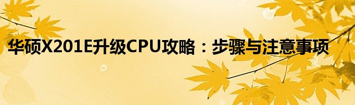 华硕X201E升级CPU攻略：步骤与注意事项