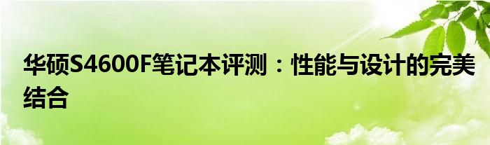 华硕S4600F笔记本评测：性能与设计的完美结合