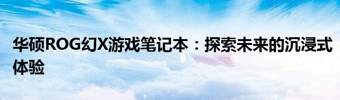 华硕ROG幻X游戏笔记本：探索未来的沉浸式体验