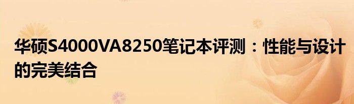 华硕S4000VA8250笔记本评测：性能与设计的完美结合