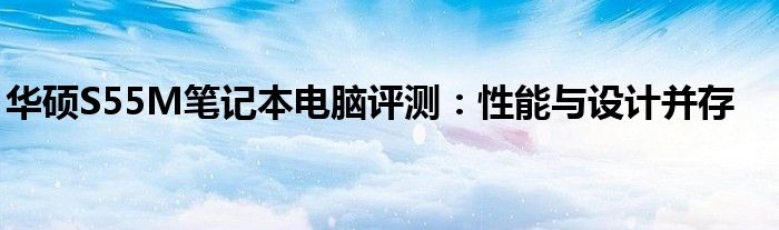 华硕S55M笔记本电脑评测：性能与设计并存