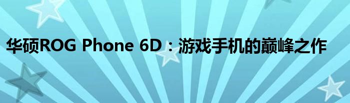 华硕ROG Phone 6D：游戏手机的巅峰之作