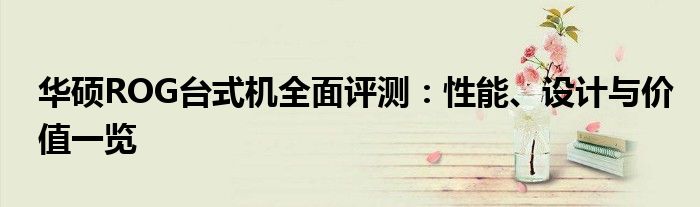 华硕ROG台式机全面评测：性能、设计与价值一览