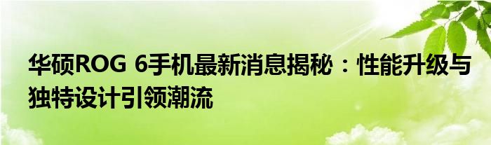华硕ROG 6手机最新消息揭秘：性能升级与独特设计引领潮流