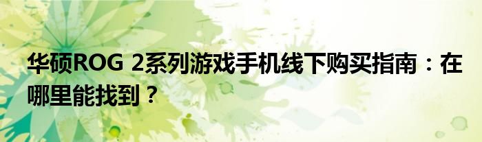 华硕ROG 2系列游戏手机线下购买指南：在哪里能找到？