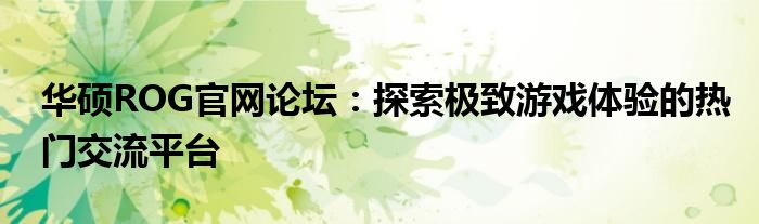 华硕ROG官网论坛：探索极致游戏体验的热门交流平台