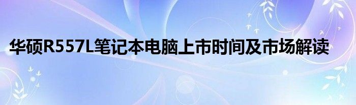 华硕R557L笔记本电脑上市时间及市场解读