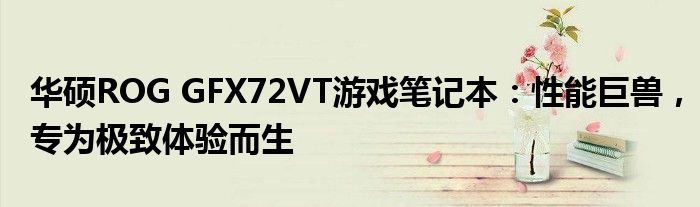 华硕ROG GFX72VT游戏笔记本：性能巨兽，专为极致体验而生