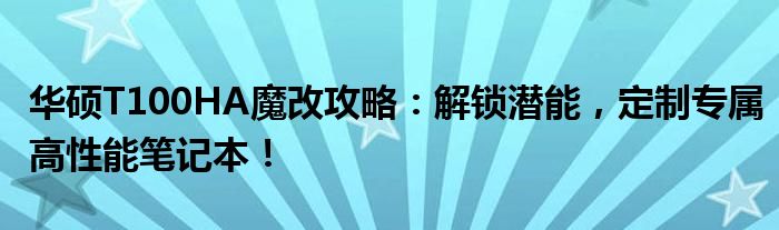 华硕T100HA魔改攻略：解锁潜能，定制专属高性能笔记本！