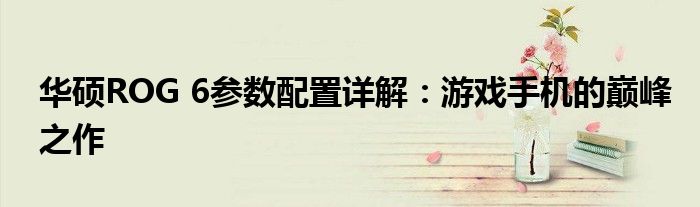 华硕ROG 6参数配置详解：游戏手机的巅峰之作